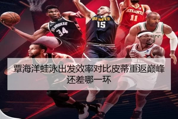 覃海洋蛙泳出发效率对比皮蒂重返巅峰还差哪一环