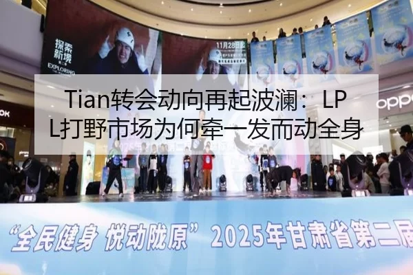 Tian转会动向再起波澜：LPL打野市场为何牵一发而动全身