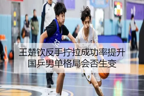 王楚钦反手拧拉成功率提升 国乒男单格局会否生变